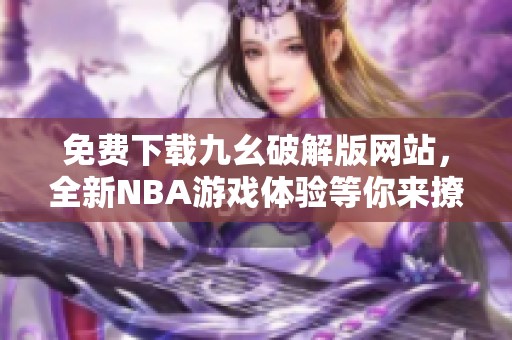 免費(fèi)下載九幺破解版網(wǎng)站，全新NBA游戲體驗(yàn)等你來(lái)撩