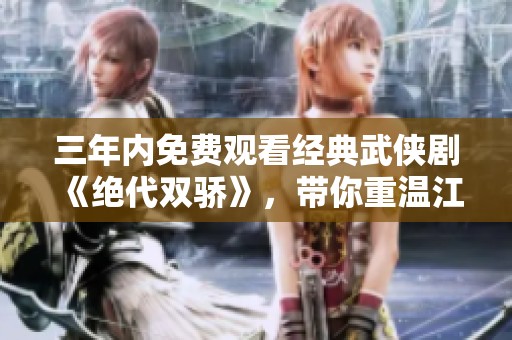 三年內(nèi)免費觀看經(jīng)典武俠劇《絕代雙驕》，帶你重溫江湖情懷