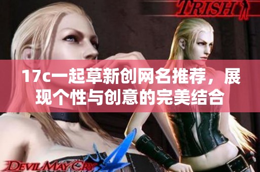 17c一起草新創(chuàng)網(wǎng)名推薦，展現(xiàn)個(gè)性與創(chuàng)意的完美結(jié)合