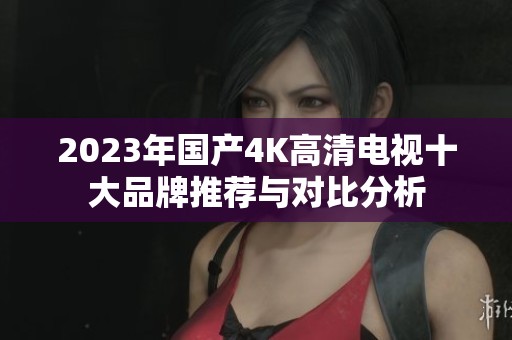 2023年國產(chǎn)4K高清電視十大品牌推薦與對比分析