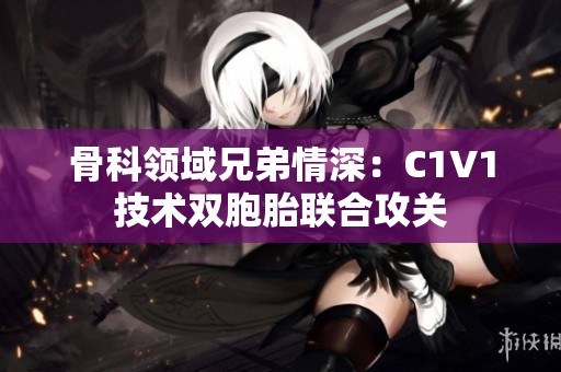 骨科領域兄弟情深：C1V1技術雙胞胎聯(lián)合攻關
