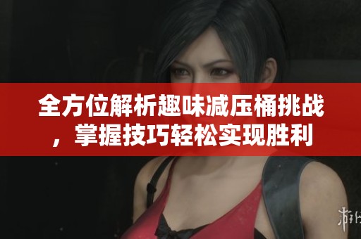 全方位解析趣味減壓桶挑戰(zhàn)，掌握技巧輕松實(shí)現(xiàn)勝利