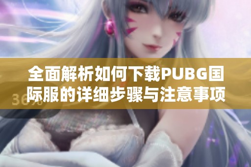 全面解析如何下載PUBG國際服的詳細步驟與注意事項