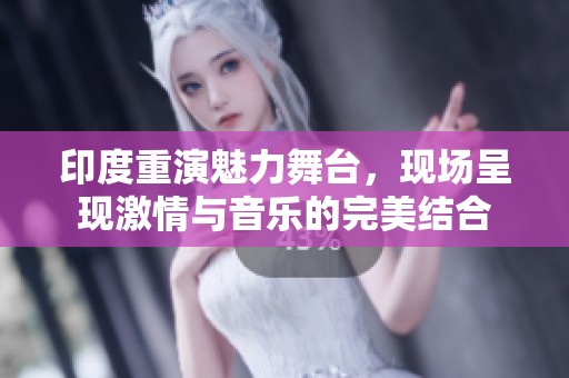 印度重演魅力舞臺，現(xiàn)場呈現(xiàn)激情與音樂的完美結合