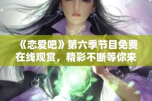 《戀愛吧》第六季節(jié)目免費(fèi)在線觀賞，精彩不斷等你來拿！