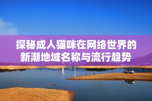 探秘成人貓咪在網(wǎng)絡(luò)世界的新潮地域名稱與流行趨勢