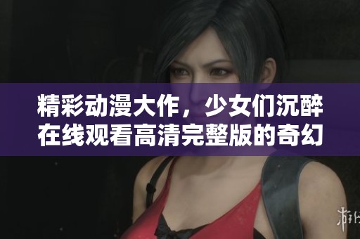 精彩動(dòng)漫大作，少女們沉醉在線觀看高清完整版的奇幻世界
