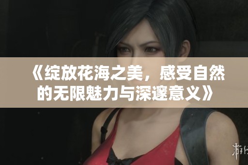 《綻放花海之美，感受自然的無限魅力與深邃意義》