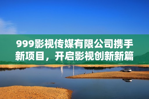 999影視傳媒有限公司攜手新項目，開啟影視創(chuàng)新新篇章