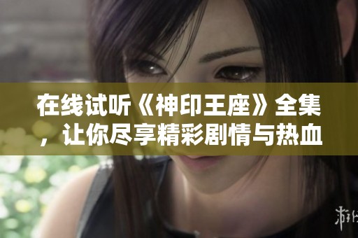 在線試聽《神印王座》全集，讓你盡享精彩劇情與熱血戰(zhàn)斗