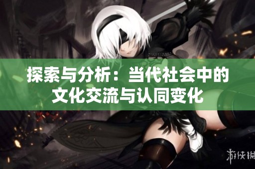 探索與分析：當(dāng)代社會(huì)中的文化交流與認(rèn)同變化