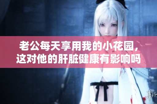 老公每天享用我的小花園，這對他的肝臟健康有影響嗎