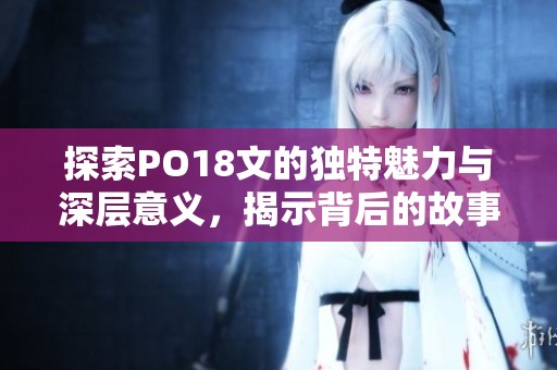 探索PO18文的獨特魅力與深層意義，揭示背后的故事與內(nèi)涵