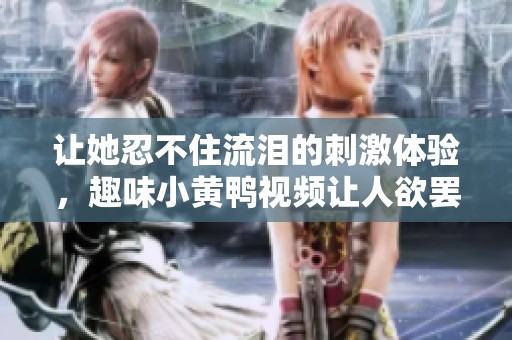 讓她忍不住流淚的刺激體驗(yàn)，趣味小黃鴨視頻讓人欲罷不能