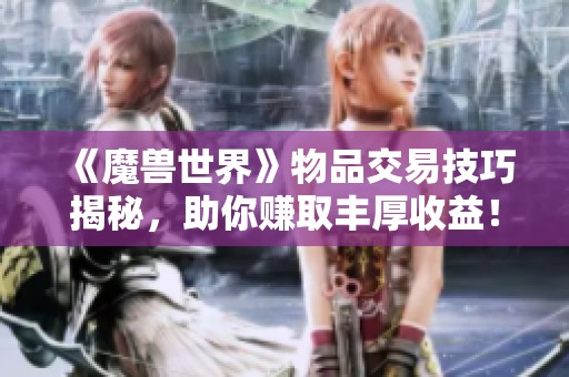 《魔獸世界》物品交易技巧揭秘，助你賺取豐厚收益！