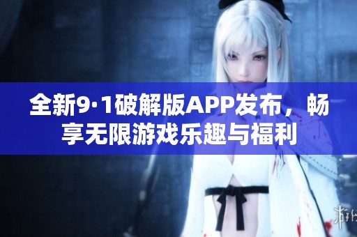 全新9·1破解版APP發(fā)布，暢享無限游戲樂趣與福利