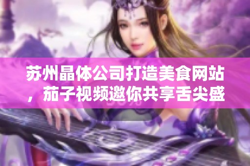 蘇州晶體公司打造美食網(wǎng)站，茄子視頻邀你共享舌尖盛宴