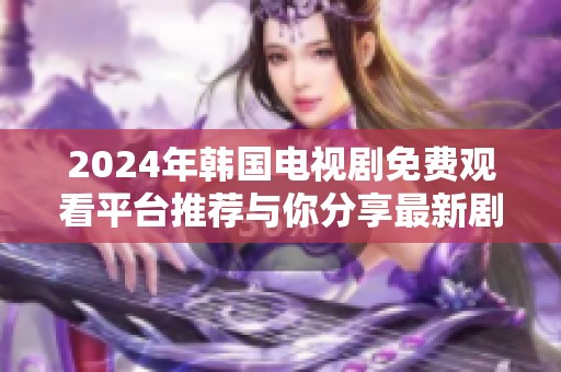 2024年韓國電視劇免費觀看平臺推薦與你分享最新劇集資訊 2024年韓國電視劇免費觀看平臺推薦與你分享最新劇集資訊