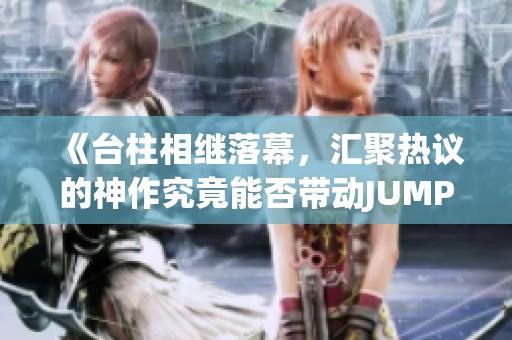 《臺(tái)柱相繼落幕，匯聚熱議的神作究竟能否帶動(dòng)JUMP新篇章》