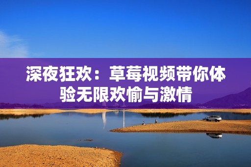 深夜狂歡：草莓視頻帶你體驗(yàn)無(wú)限歡愉與激情