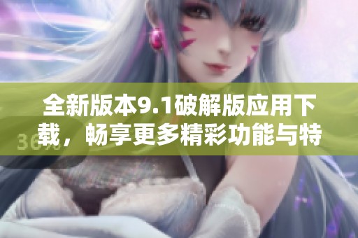 全新版本9.1破解版應(yīng)用下載，暢享更多精彩功能與特權(quán)