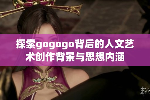 探索gogogo背后的人文藝術(shù)創(chuàng)作背景與思想內(nèi)涵