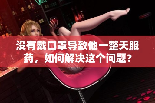 沒有戴口罩導(dǎo)致他一整天服藥，如何解決這個問題？