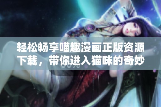 輕松暢享喵趣漫畫正版資源下載，帶你進(jìn)入貓咪的奇妙世界