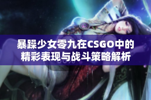 暴躁少女零九在CSGO中的精彩表現(xiàn)與戰(zhàn)斗策略解析