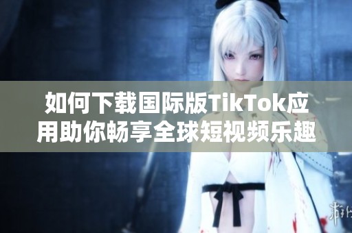 如何下載國(guó)際版TikTok應(yīng)用助你暢享全球短視頻樂(lè)趣