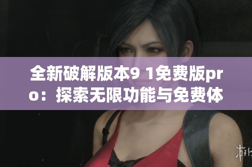 全新破解版本9 1免費版pro：探索無限功能與免費體驗
