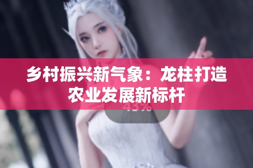 鄉(xiāng)村振興新氣象：龍柱打造農(nóng)業(yè)發(fā)展新標(biāo)桿