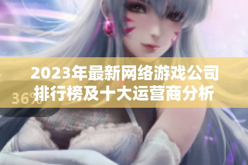 2023年最新網(wǎng)絡(luò)游戲公司排行榜及十大運營商分析 2023年最新網(wǎng)絡(luò)游戲公司排行榜及十大運營商分析