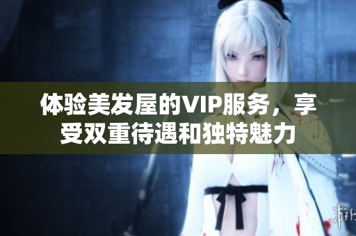 體驗(yàn)美發(fā)屋的VIP服務(wù)，享受雙重待遇和獨(dú)特魅力