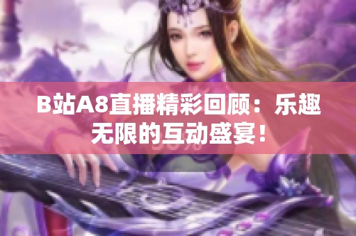 B站A8直播精彩回顧：樂(lè)趣無(wú)限的互動(dòng)盛宴！