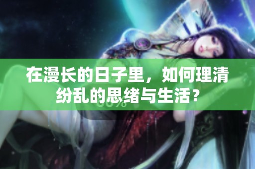 在漫長(zhǎng)的日子里，如何理清紛亂的思緒與生活？