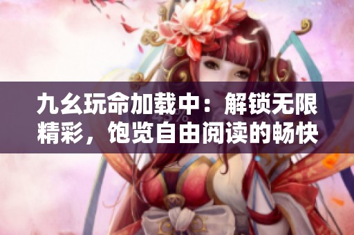 九幺玩命加載中：解鎖無限精彩，飽覽自由閱讀的暢快感受