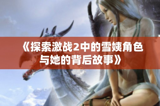 《探索激戰(zhàn)2中的雪姨角色與她的背后故事》