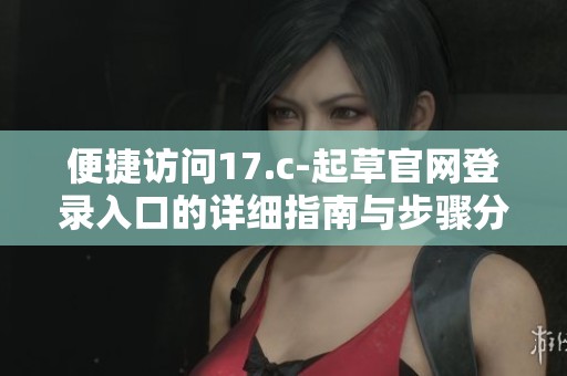 便捷訪問17.c-起草官網(wǎng)登錄入口的詳細指南與步驟分享