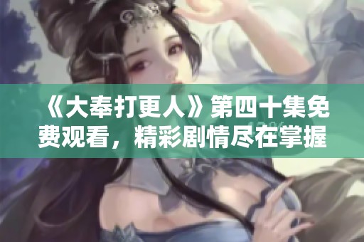 《大奉打更人》第四十集免費(fèi)觀看，精彩劇情盡在掌握中