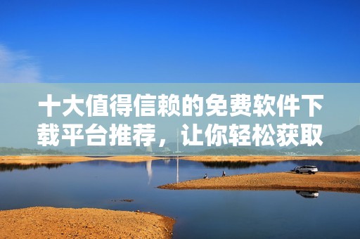 十大值得信賴的免費(fèi)軟件下載平臺(tái)推薦，讓你輕松獲取所需軟件