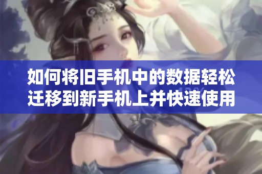 如何將舊手機(jī)中的數(shù)據(jù)輕松遷移到新手機(jī)上并快速使用