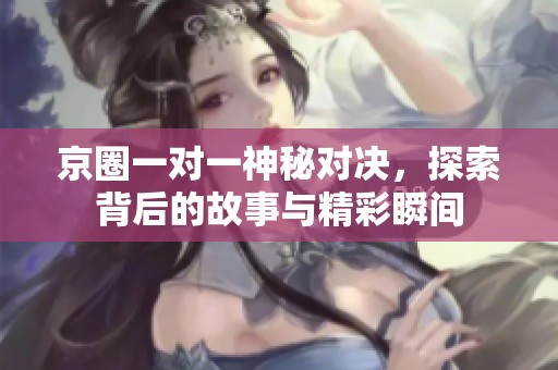 京圈一對一神秘對決，探索背后的故事與精彩瞬間