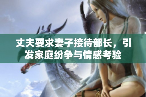 丈夫要求妻子接待部長，引發(fā)家庭紛爭與情感考驗(yàn)