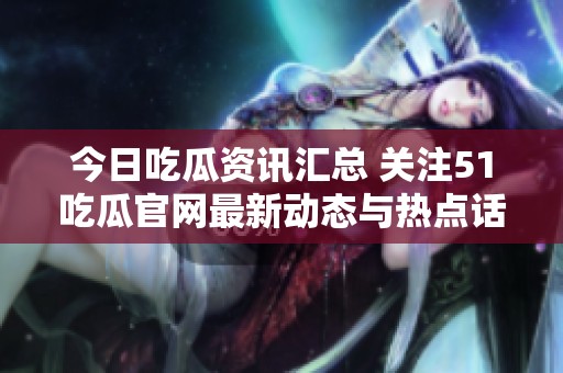 今日吃瓜資訊匯總 關(guān)注51吃瓜官網(wǎng)最新動態(tài)與熱點話題