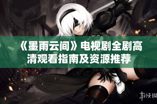 《墨雨云間》電視劇全劇高清觀看指南及資源推薦