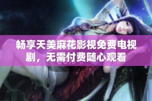 暢享天美麻花影視免費(fèi)電視劇，無需付費(fèi)隨心觀看