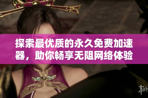 探索最優(yōu)質(zhì)的永久免費(fèi)加速器，助你暢享無阻網(wǎng)絡(luò)體驗(yàn)