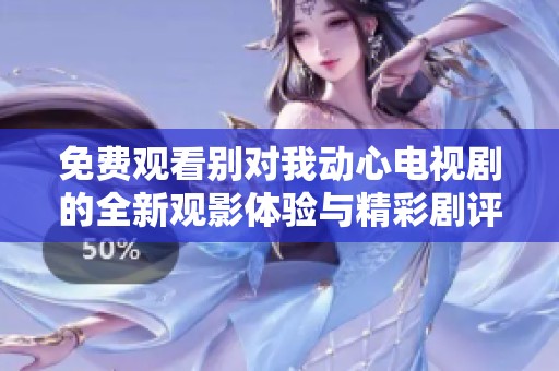 免費(fèi)觀看別對我動(dòng)心電視劇的全新觀影體驗(yàn)與精彩劇評