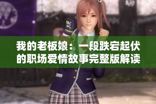 我的老板娘：一段跌宕起伏的職場(chǎng)愛(ài)情故事完整版解讀